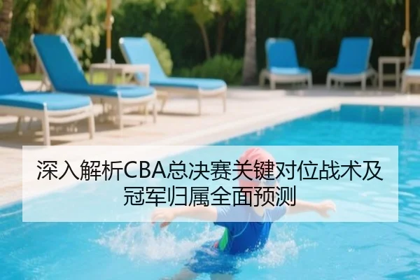 深入解析CBA总决赛关键对位战术及冠军归属全面预测 | 3377SPORTS